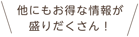 他にもお得な情報が盛りだくさん！