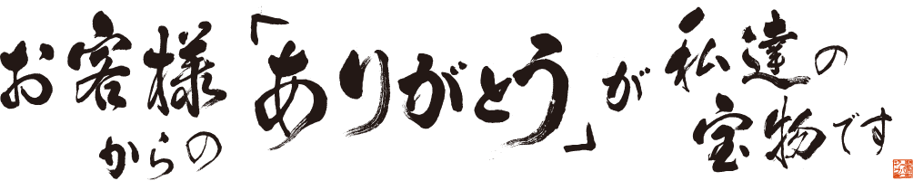 お客様からの「ありがとう」が私達の宝物です